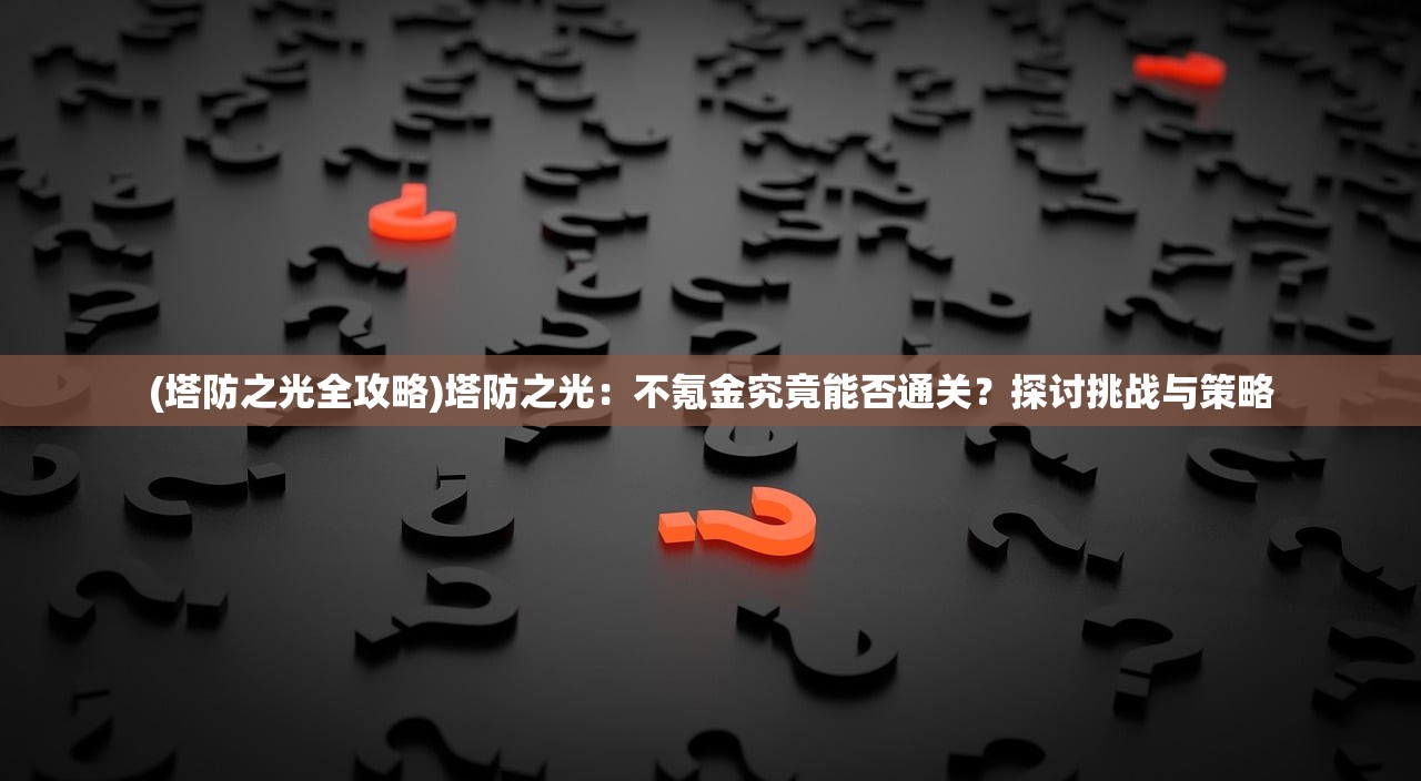 (塔防之光全攻略)塔防之光：不氪金究竟能否通关？探讨挑战与策略