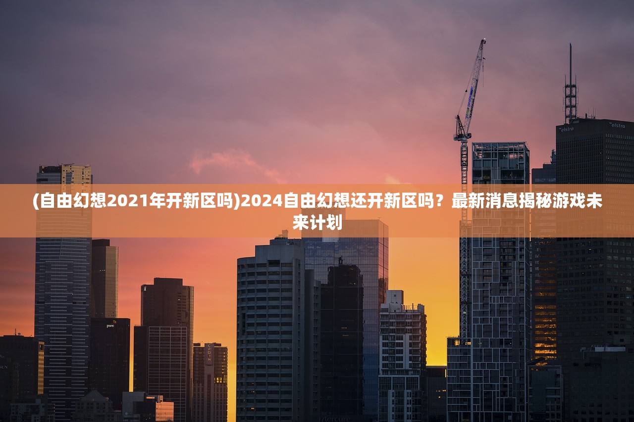 (自由幻想2021年开新区吗)2024自由幻想还开新区吗？最新消息揭秘游戏未来计划