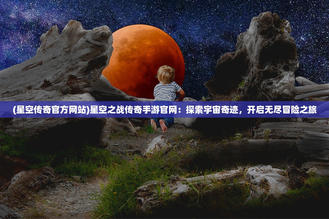 (星空传奇官方网站)星空之战传奇手游官网：探索宇宙奇迹，开启无尽冒险之旅