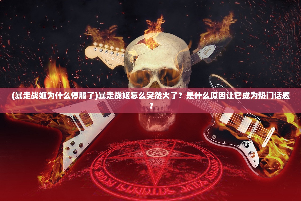 (暴走战姬为什么停服了)暴走战姬怎么突然火了？是什么原因让它成为热门话题？