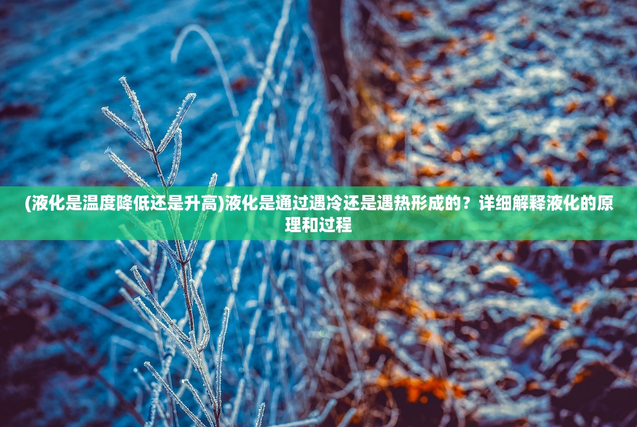 (液化是温度降低还是升高)液化是通过遇冷还是遇热形成的？详细解释液化的原理和过程