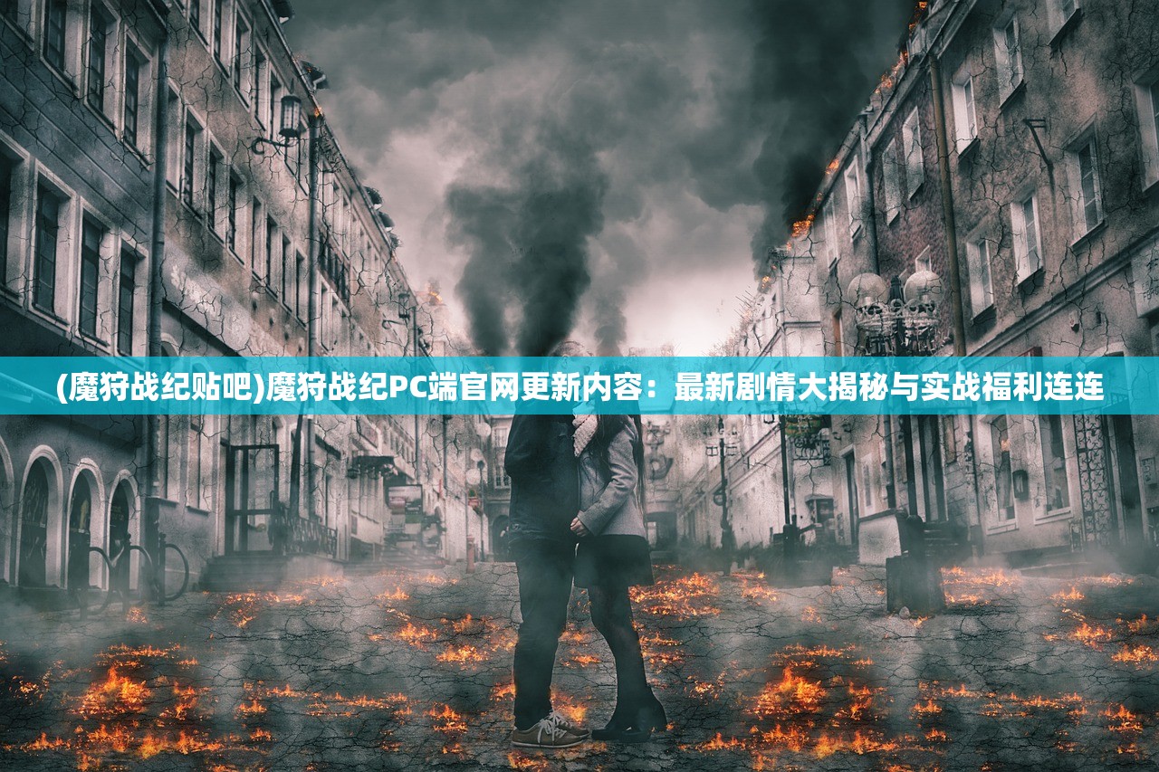 (魔狩战纪贴吧)魔狩战纪PC端官网更新内容：最新剧情大揭秘与实战福利连连