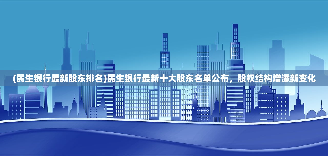 (民生银行最新股东排名)民生银行最新十大股东名单公布，股权结构增添新变化