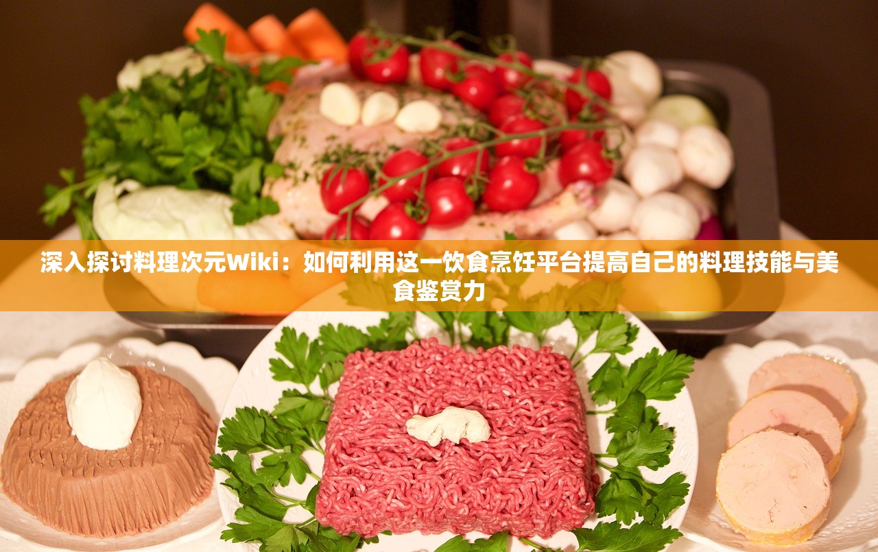 深入探讨料理次元Wiki：如何利用这一饮食烹饪平台提高自己的料理技能与美食鉴赏力