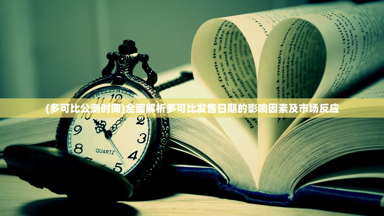 (多可比公测时间)全面解析多可比发售日期的影响因素及市场反应