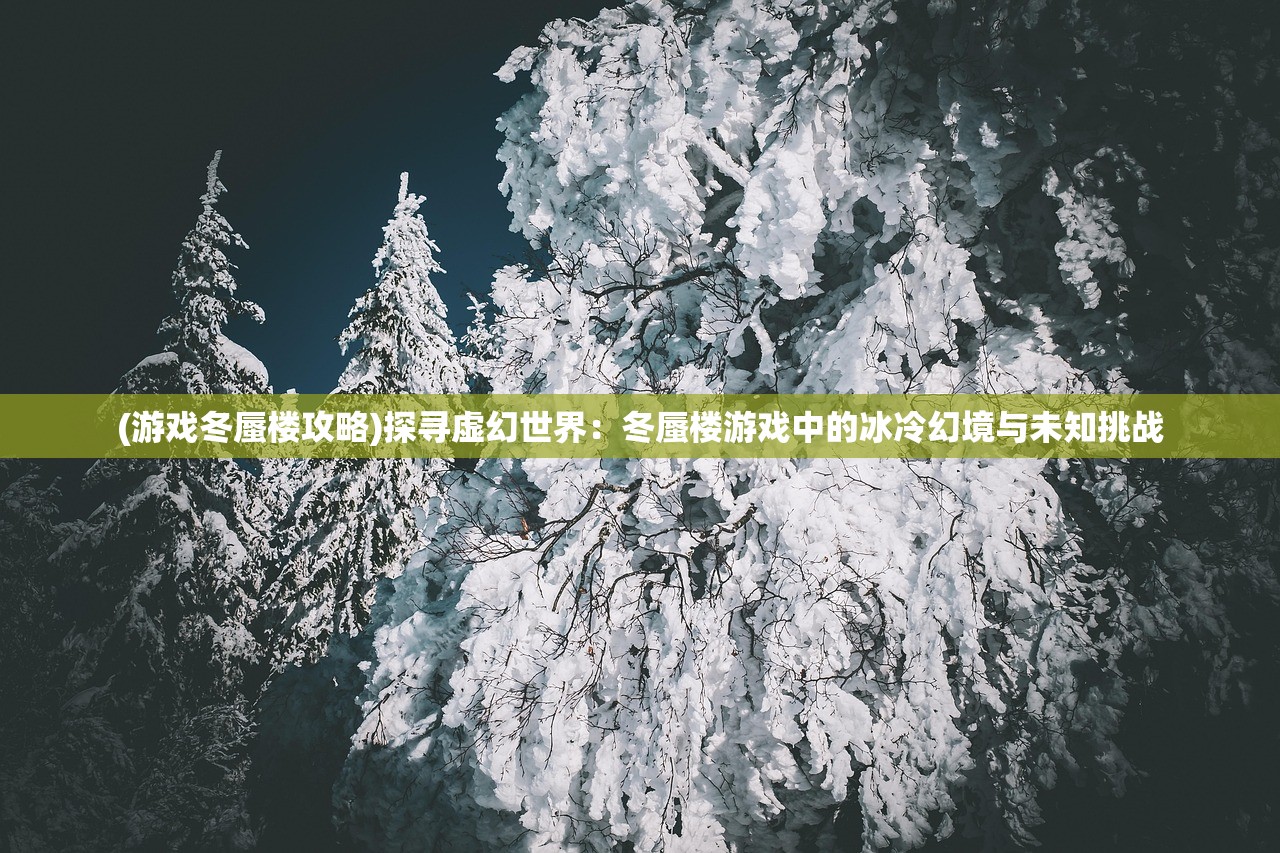 (游戏冬蜃楼攻略)探寻虚幻世界：冬蜃楼游戏中的冰冷幻境与未知挑战