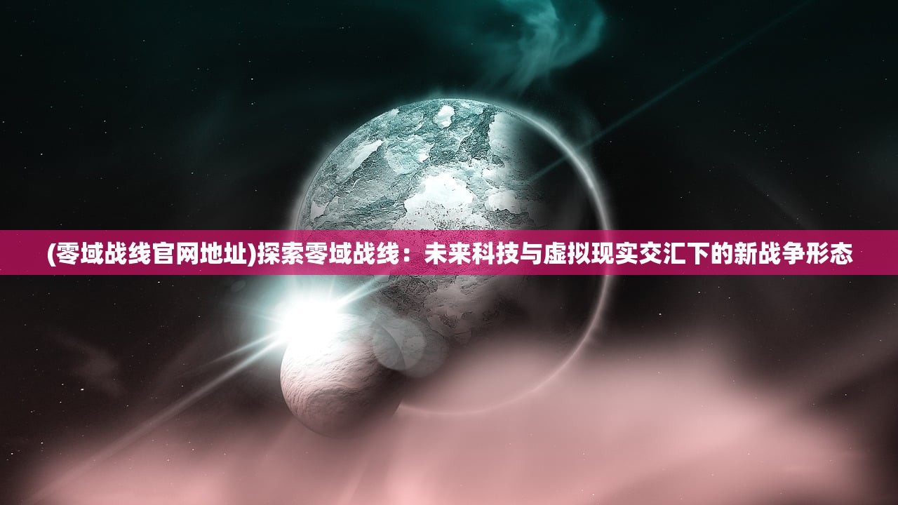 (零域战线官网地址)探索零域战线：未来科技与虚拟现实交汇下的新战争形态