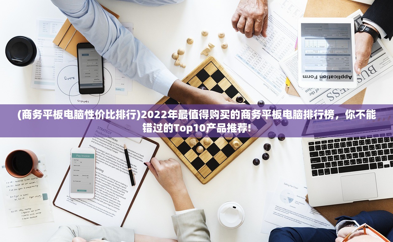 (商务平板电脑性价比排行)2022年最值得购买的商务平板电脑排行榜，你不能错过的Top10产品推荐!