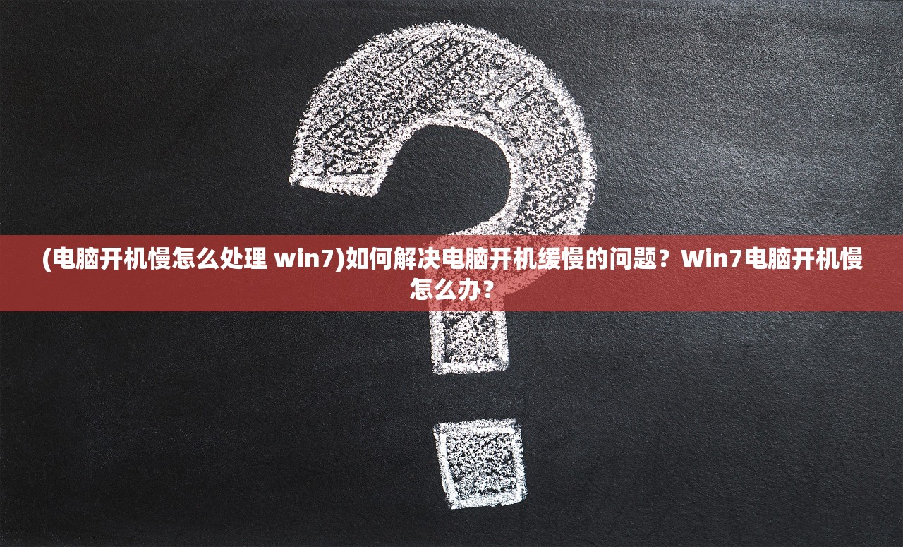 (电脑开机慢怎么处理 win7)如何解决电脑开机缓慢的问题？Win7电脑开机慢怎么办？