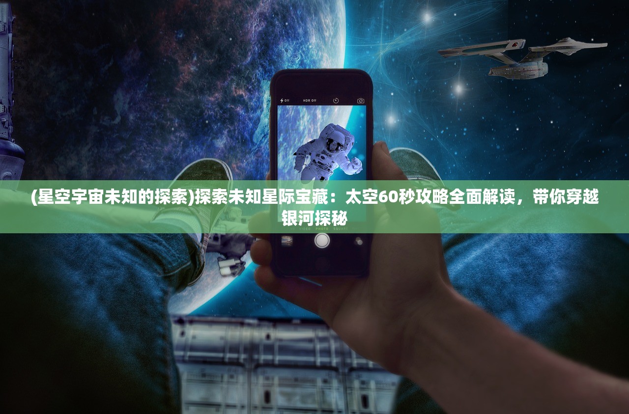 (星空宇宙未知的探索)探索未知星际宝藏：太空60秒攻略全面解读，带你穿越银河探秘