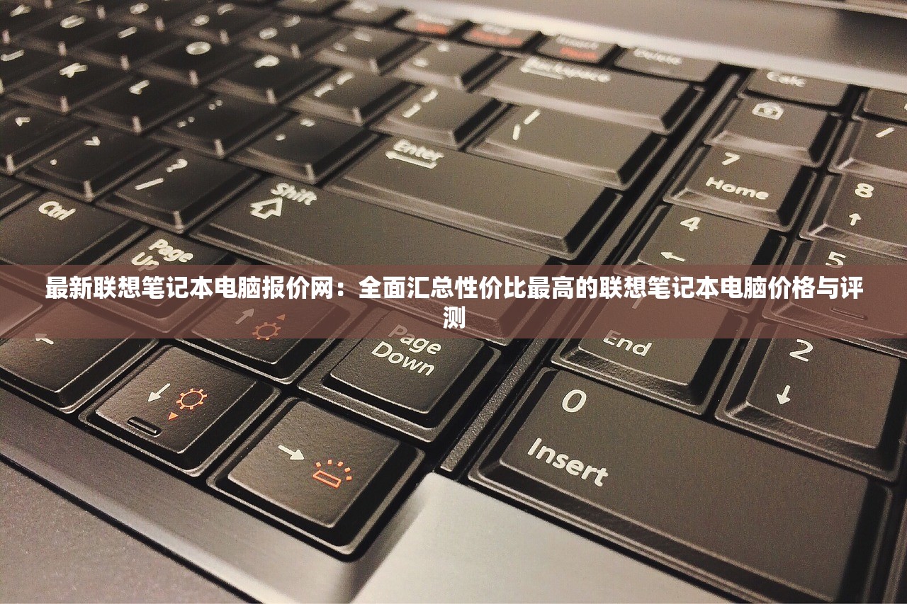 最新联想笔记本电脑报价网：全面汇总性价比最高的联想笔记本电脑价格与评测