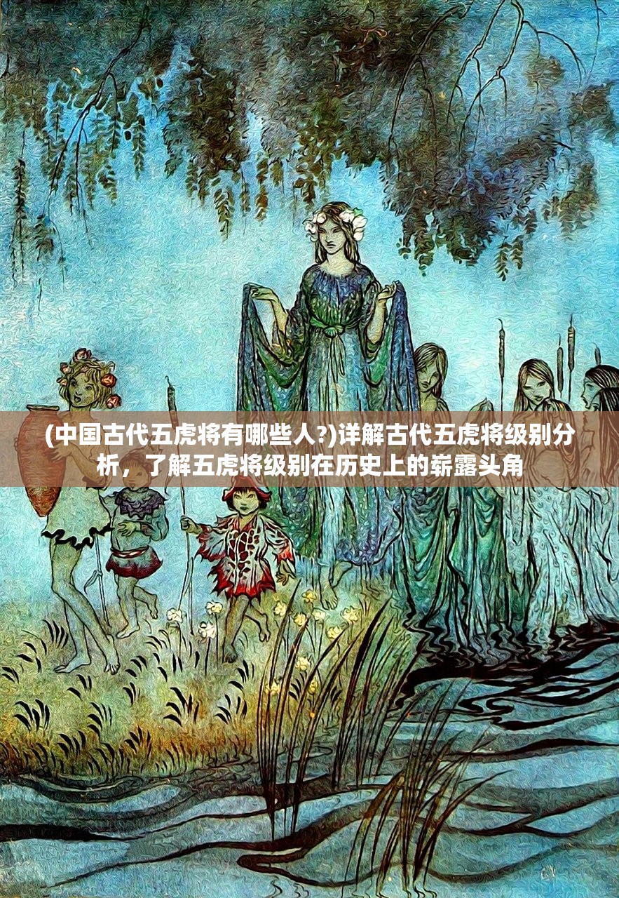 (中国古代五虎将有哪些人?)详解古代五虎将级别分析，了解五虎将级别在历史上的崭露头角