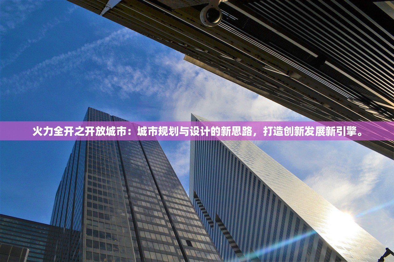 火力全开之开放城市：城市规划与设计的新思路，打造创新发展新引擎。